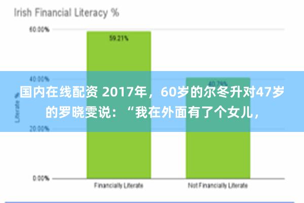 国内在线配资 2017年，60岁的尔冬升对47岁的罗晓雯说：“我在外面有了个女儿，