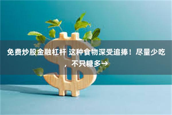 免费炒股金融杠杆 这种食物深受追捧！尽量少吃，不只糖多→