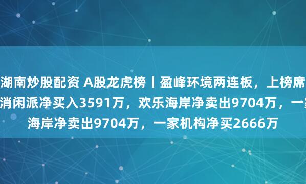 湖南炒股配资 A股龙虎榜丨盈峰环境两连板，上榜席位净卖出2.23亿，消闲派净买入3591万，欢乐海岸净卖出9704万，一家机构净买2666万