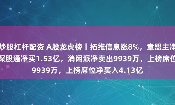 炒股杠杆配资 A股龙虎榜丨拓维信息涨8%，章盟主净买入3.41亿，深股通净买1.53亿，消闲派净卖出9939万，上榜席位净买入4.13亿