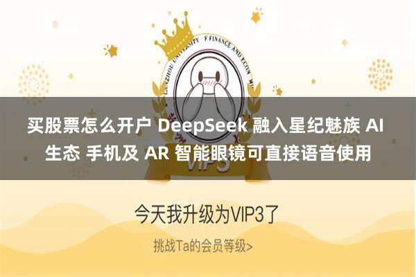 买股票怎么开户 DeepSeek 融入星纪魅族 AI 生态 手机及 AR 智能眼镜可直接语音使用