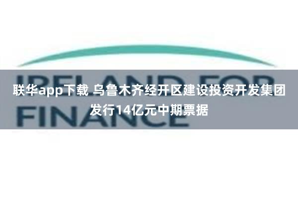 联华app下载 乌鲁木齐经开区建设投资开发集团发行14亿元中期票据