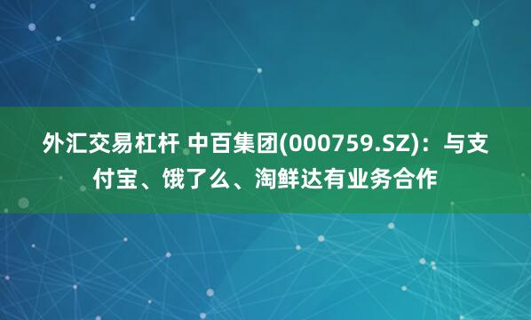 外汇交易杠杆 中百集团(000759.SZ)：与支付宝、饿了么、淘鲜达有业务合作