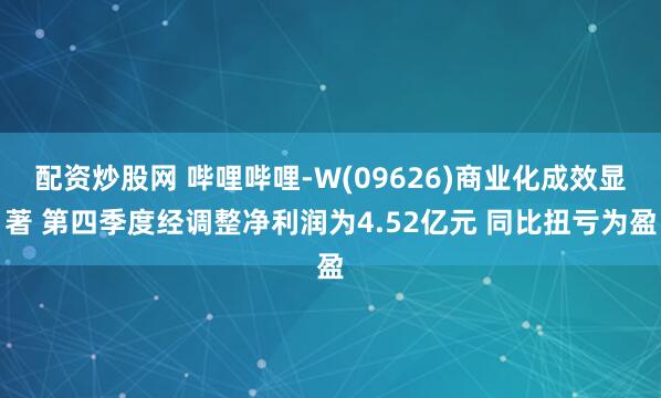 配资炒股网 哔哩哔哩-W(09626)商业化成效显著 第四季度经调整净利润为4.52亿元 同比扭亏为盈