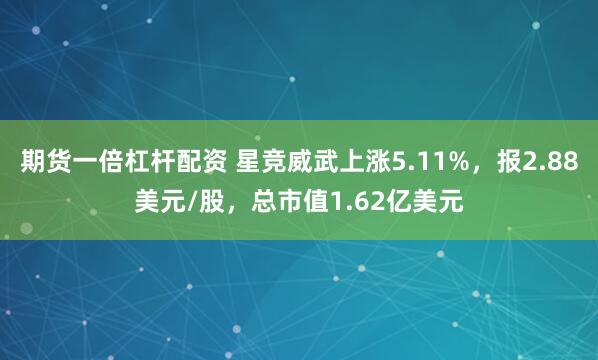 期货一倍杠杆配资 星竞威武上涨5.11%，报2.88美元/股，总市值1.62亿美元