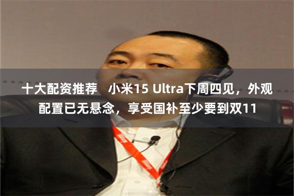 十大配资推荐   小米15 Ultra下周四见，外观配置已无悬念，享受国补至少要到双11