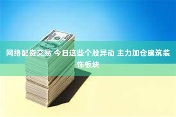 网络配资交易 今日这些个股异动 主力加仓建筑装饰板块