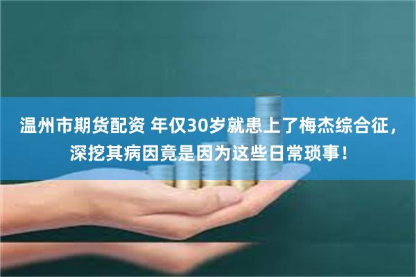 温州市期货配资 年仅30岁就患上了梅杰综合征，深挖其病因竟是因为这些日常琐事！