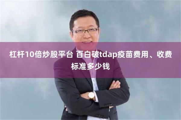 杠杆10倍炒股平台 百白破tdap疫苗费用、收费标准多少钱