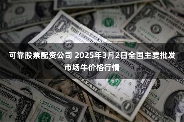 可靠股票配资公司 2025年3月2日全国主要批发市场牛价格行情