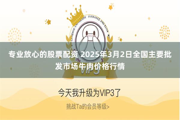 专业放心的股票配资 2025年3月2日全国主要批发市场牛肉价格行情