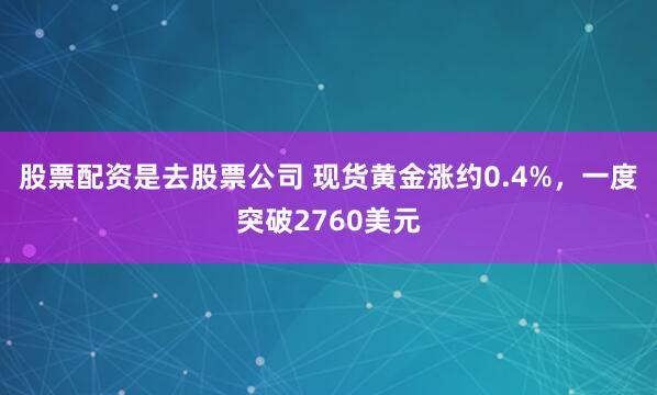 股票配资是去股票公司 现货黄金涨约0.4%，一度突破2760美元