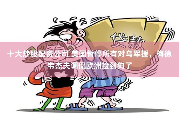 十大炒股配资公司 美国暂停所有对乌军援，梅德韦杰夫调侃欧洲捡到狗了