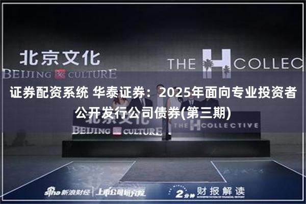 证券配资系统 华泰证券：2025年面向专业投资者公开发行公司债券(第三期)