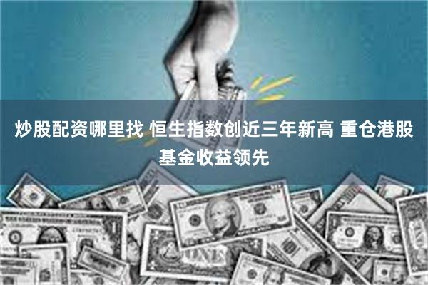 炒股配资哪里找 恒生指数创近三年新高 重仓港股基金收益领先