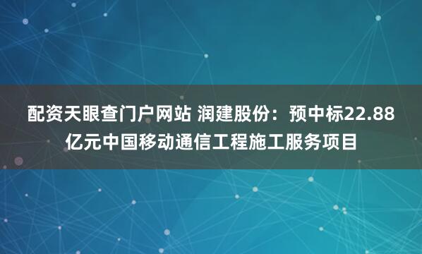 配资天眼查门户网站 润建股份：预中标22.88亿元中国移动通信工程施工服务项目