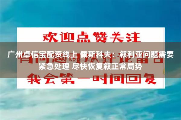 广州卓信宝配资线上 佩斯科夫：叙利亚问题需要紧急处理 尽快恢复叙正常局势