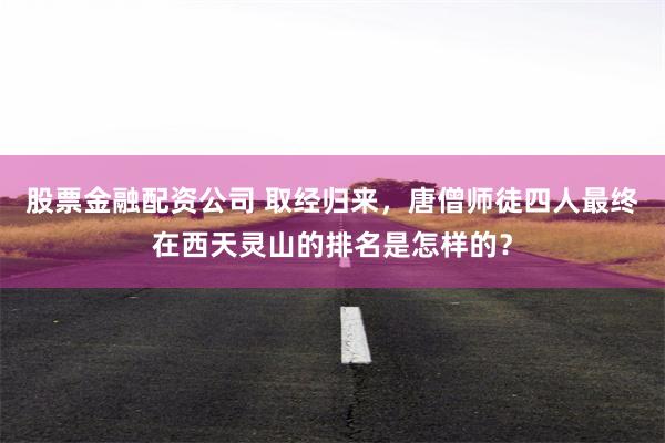 股票金融配资公司 取经归来，唐僧师徒四人最终在西天灵山的排名是怎样的？