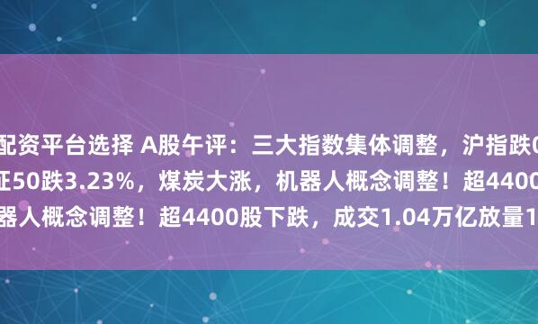 配资平台选择 A股午评：三大指数集体调整，沪指跌0.44%创指跌近1%北证50跌3.23%，煤炭大涨，机器人概念调整！超4400股下跌，成交1.04万亿放量185亿