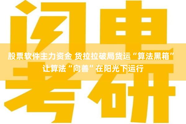 股票软件主力资金 货拉拉破局货运“算法黑箱” 让算法“向善”在阳光下运行