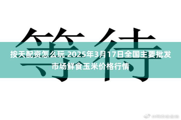 按天配资怎么玩 2025年3月17日全国主要批发市场鲜食玉米价格行情