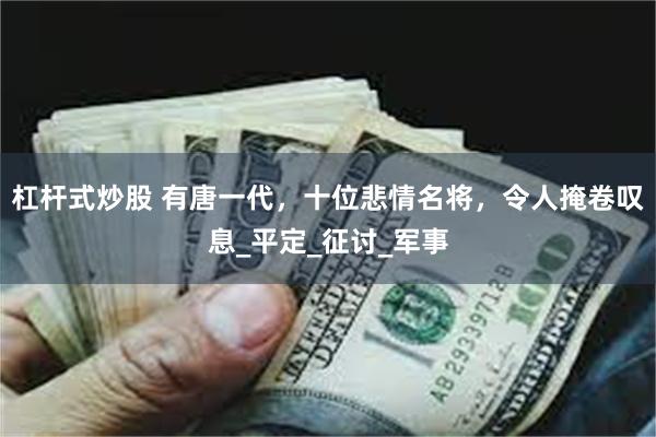 杠杆式炒股 有唐一代，十位悲情名将，令人掩卷叹息_平定_征讨_军事