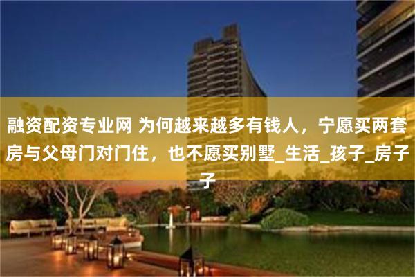 融资配资专业网 为何越来越多有钱人，宁愿买两套房与父母门对门住，也不愿买别墅_生活_孩子_房子