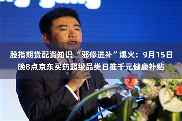 股指期货配资知识 “邪修进补”爆火：9月15日晚8点京东买药超级品类日推千元健康补贴
