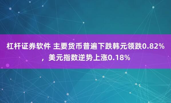 杠杆证券软件 主要货币普遍下跌韩元领跌0.82%，美元指数逆势上涨0.18%
